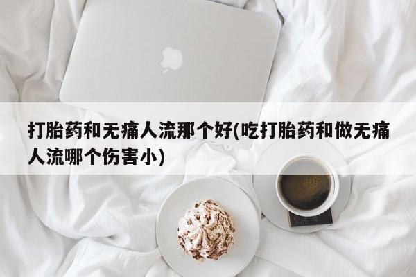 流产药微信打胎药和无痛人流那个好(吃打胎药和做无痛人流哪个伤害小)