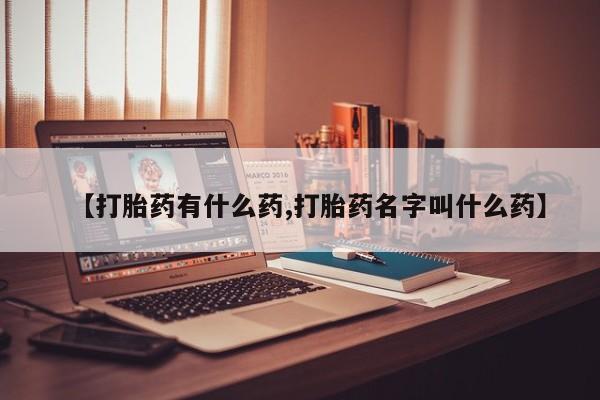流产药微信【打胎药有什么药,打胎药名字叫什么药】