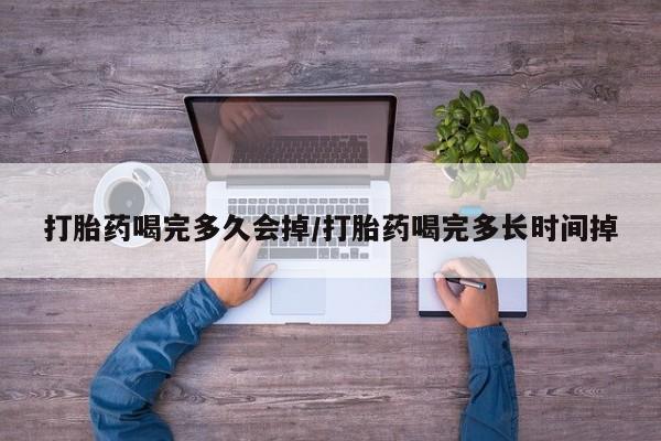流产药微信打胎药喝完多久会掉/打胎药喝完多长时间掉