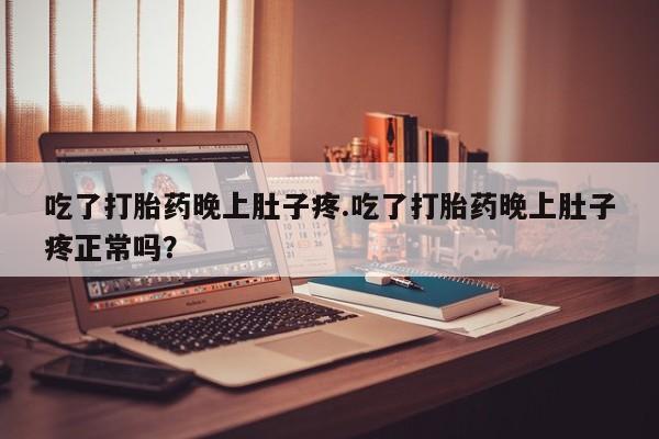 流产药微信吃了打胎药晚上肚子疼.吃了打胎药晚上肚子疼正常吗？