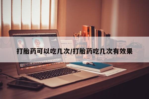 流产药微信打胎药可以吃几次/打胎药吃几次有效果
