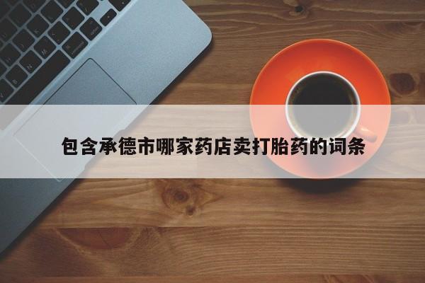 流产药微信包含承德市哪家药店卖打胎药的词条