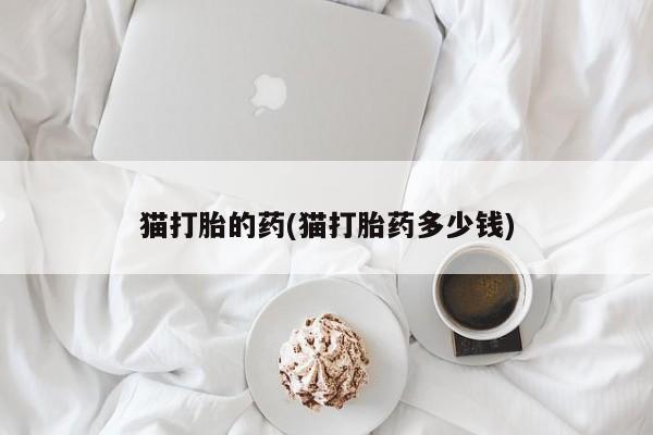 流产药微信猫打胎的药(猫打胎药多少钱)