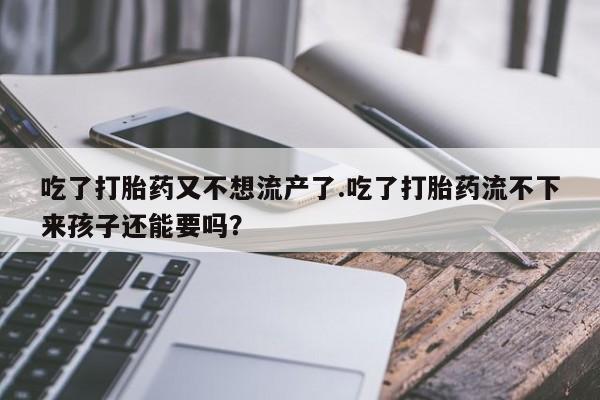 流产药微信吃了打胎药又不想流产了.吃了打胎药流不下来孩子还能要吗？