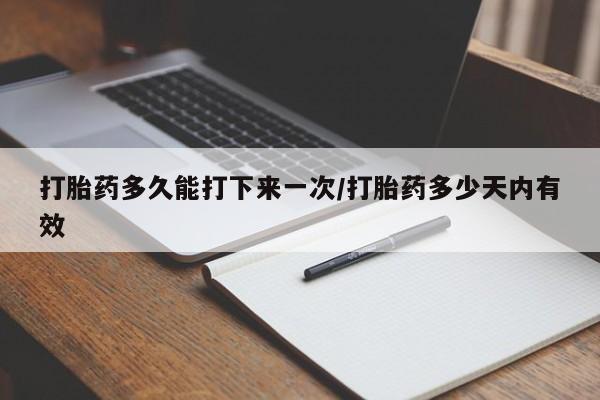 流产药微信打胎药多久能打下来一次/打胎药多少天内有效