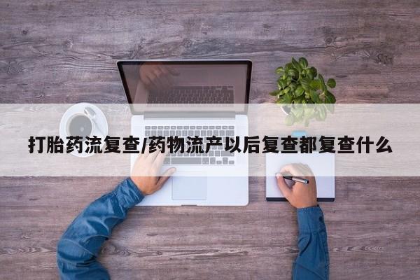 流产药微信打胎药流复查/药物流产以后复查都复查什么