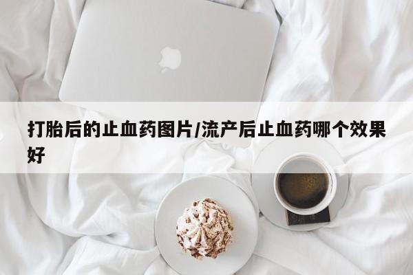 流产药微信打胎后的止血药图片/流产后止血药哪个效果好