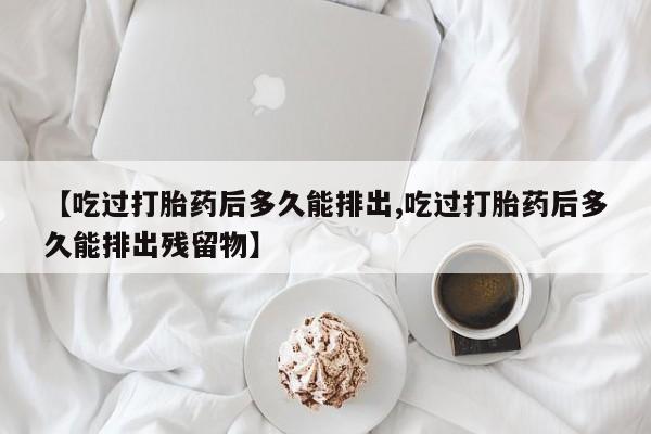 流产药微信【吃过打胎药后多久能排出,吃过打胎药后多久能排出残留物】