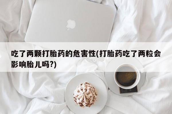 流产药微信吃了两颗打胎药的危害性(打胎药吃了两粒会影响胎儿吗?)