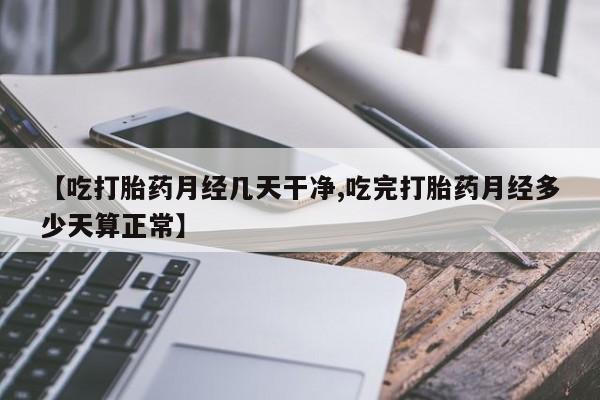 流产药微信【吃打胎药月经几天干净,吃完打胎药月经多少天算正常】