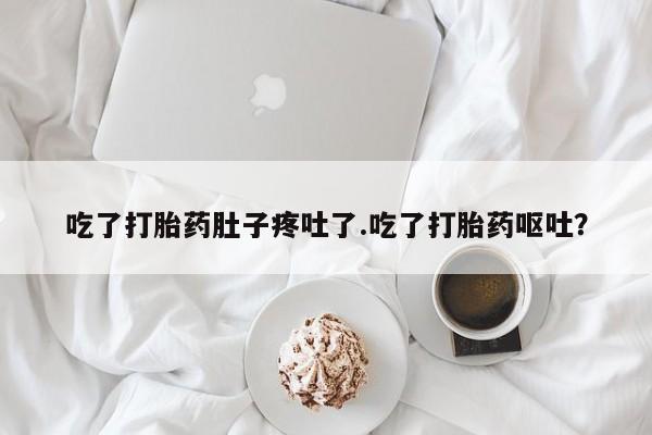 流产药微信吃了打胎药肚子疼吐了.吃了打胎药呕吐？