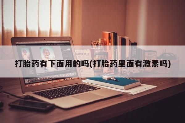 流产药微信打胎药有下面用的吗(打胎药里面有激素吗)