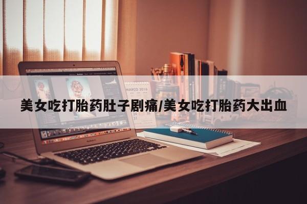 流产药微信美女吃打胎药肚子剧痛/美女吃打胎药大出血