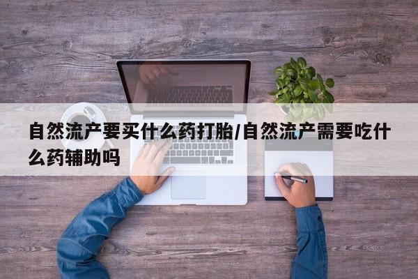 流产药微信自然流产要买什么药打胎/自然流产需要吃什么药辅助吗