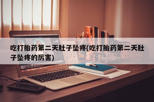 流产药微信吃打胎药第二天肚子坠疼(吃打胎药第二天肚子坠疼的厉害)