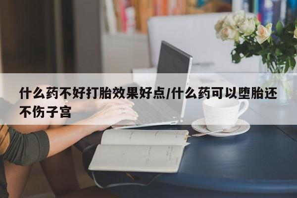 流产药微信什么药不好打胎效果好点/什么药可以堕胎还不伤子宫