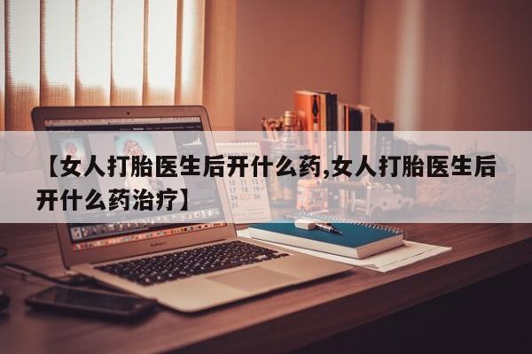 流产药微信【女人打胎医生后开什么药,女人打胎医生后开什么药治疗】