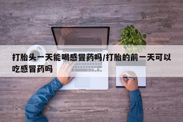 流产药微信打胎头一天能喝感冒药吗/打胎的前一天可以吃感冒药吗