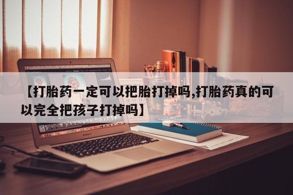 流产药微信【打胎药一定可以把胎打掉吗,打胎药真的可以完全把孩子打掉吗】