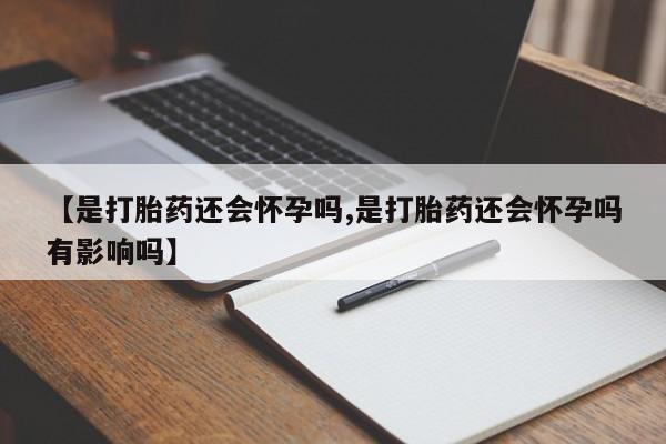 流产药微信【是打胎药还会怀孕吗,是打胎药还会怀孕吗有影响吗】