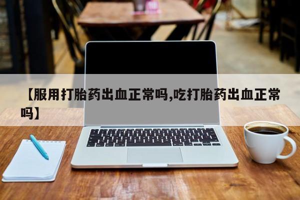 流产药微信【服用打胎药出血正常吗,吃打胎药出血正常吗】