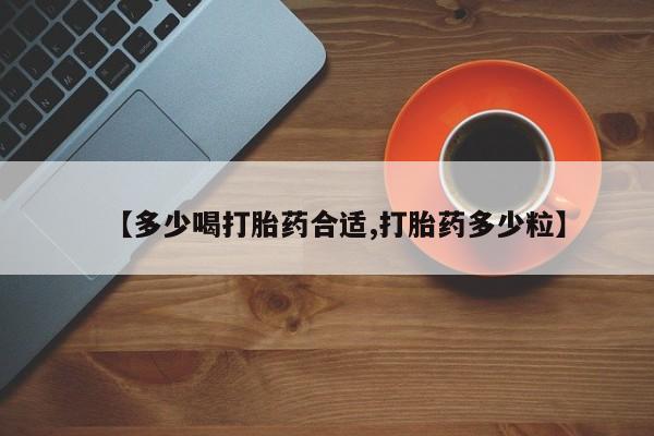 流产药微信【多少喝打胎药合适,打胎药多少粒】