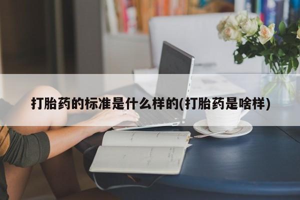 流产药微信打胎药的标准是什么样的(打胎药是啥样)