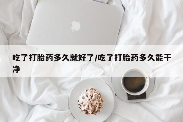 流产药微信吃了打胎药多久就好了/吃了打胎药多久能干净