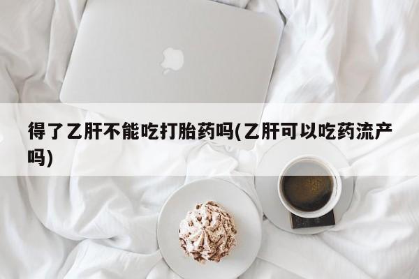 流产药微信得了乙肝不能吃打胎药吗(乙肝可以吃药流产吗)
