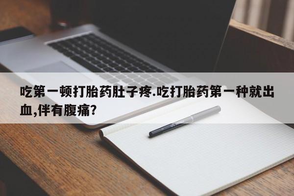 流产药微信吃第一顿打胎药肚子疼.吃打胎药第一种就出血,伴有腹痛？