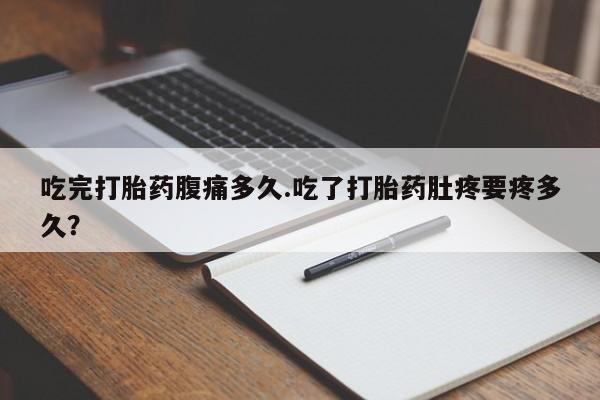 流产药微信吃完打胎药腹痛多久.吃了打胎药肚疼要疼多久？