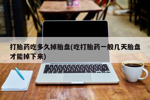 流产药微信打胎药吃多久掉胎盘(吃打胎药一般几天胎盘才能掉下来)