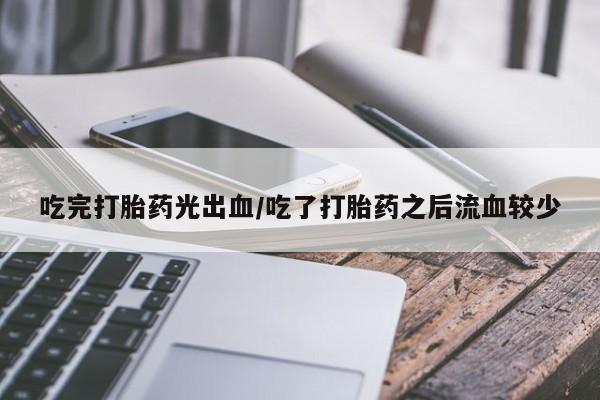 流产药微信吃完打胎药光出血/吃了打胎药之后流血较少