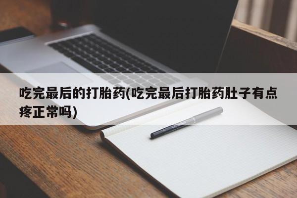 流产药微信吃完最后的打胎药(吃完最后打胎药肚子有点疼正常吗)
