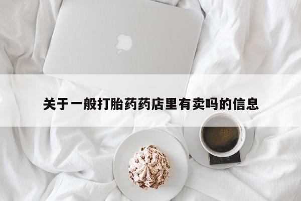 流产药微信关于一般打胎药药店里有卖吗的信息