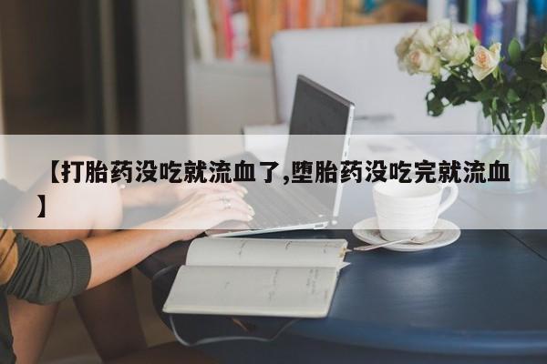流产药微信【打胎药没吃就流血了,堕胎药没吃完就流血】