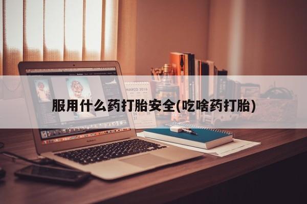 流产药微信服用什么药打胎安全(吃啥药打胎)