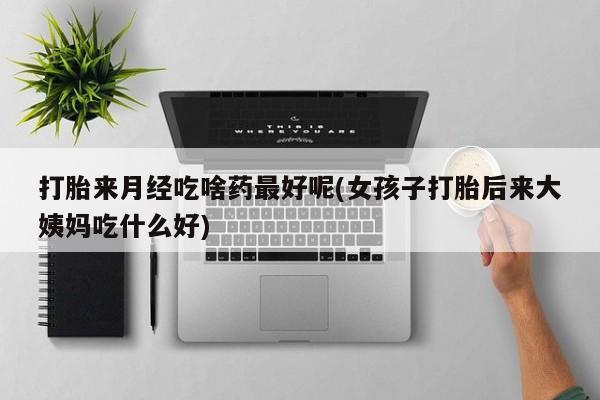 流产药微信打胎来月经吃啥药最好呢(女孩子打胎后来大姨妈吃什么好)
