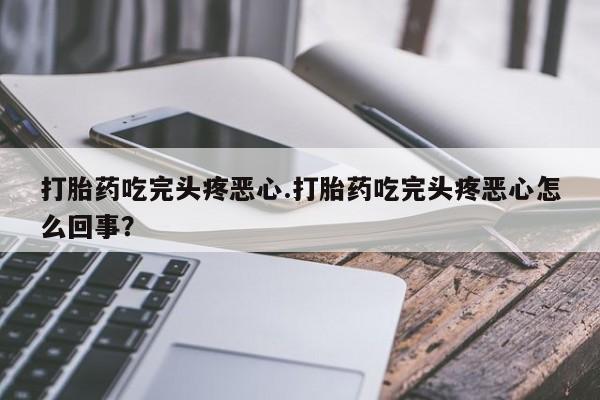流产药微信打胎药吃完头疼恶心.打胎药吃完头疼恶心怎么回事？