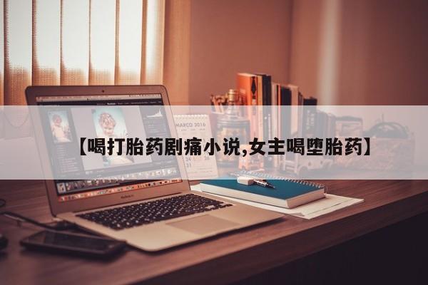 流产药微信【喝打胎药剧痛小说,女主喝堕胎药】