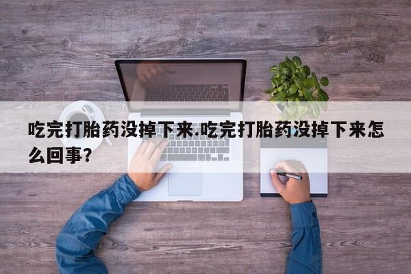 流产药微信吃完打胎药没掉下来.吃完打胎药没掉下来怎么回事？