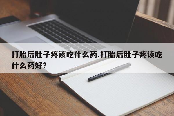 流产药微信打胎后肚子疼该吃什么药.打胎后肚子疼该吃什么药好？