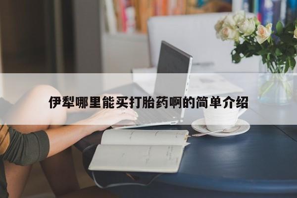 流产药微信伊犁哪里能买打胎药啊的简单介绍