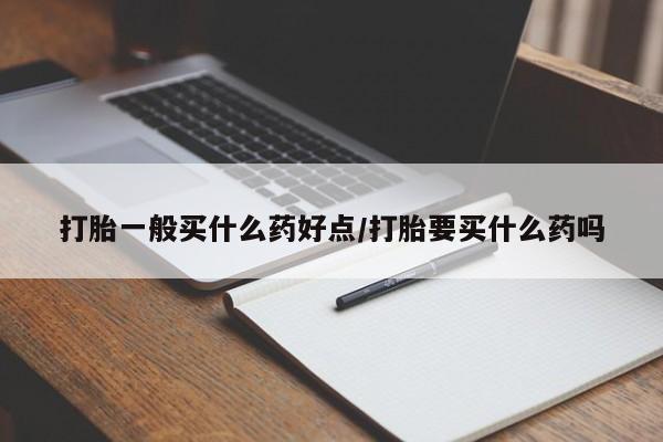 流产药微信打胎一般买什么药好点/打胎要买什么药吗