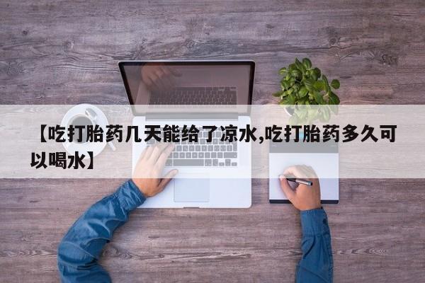 流产药微信【吃打胎药几天能给了凉水,吃打胎药多久可以喝水】