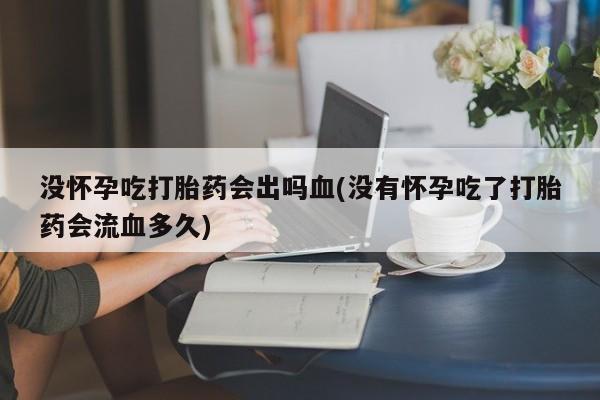流产药微信没怀孕吃打胎药会出吗血(没有怀孕吃了打胎药会流血多久)