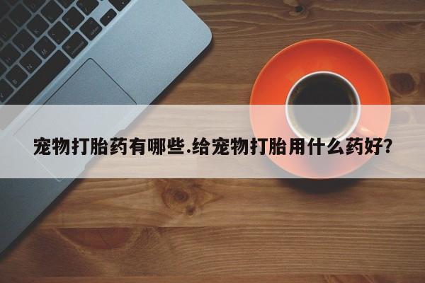 流产药微信宠物打胎药有哪些.给宠物打胎用什么药好？