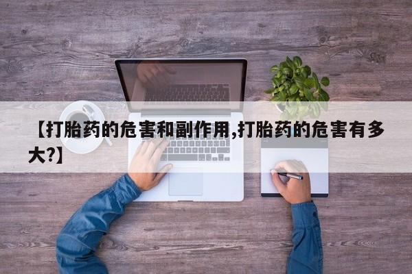 流产药微信【打胎药的危害和副作用,打胎药的危害有多大?】