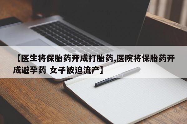 流产药微信【医生将保胎药开成打胎药,医院将保胎药开成避孕药 女子被迫流产】