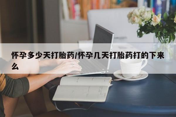 流产药微信怀孕多少天打胎药/怀孕几天打胎药打的下来么